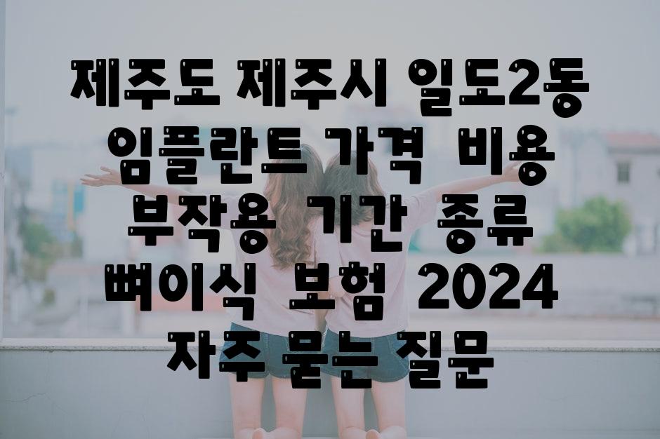 제주도 제주시 일도2동 임플란트 가격  비용  부작용  날짜  종류  뼈이식  보험  2024 자주 묻는 질문