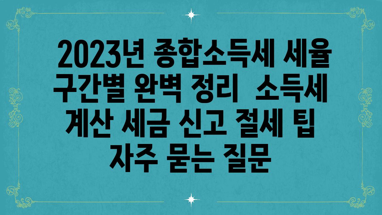  2023년 종합소득세 세율 구간별 완벽 정리  소득세 계산 세금 신고 절세 팁 자주 묻는 질문