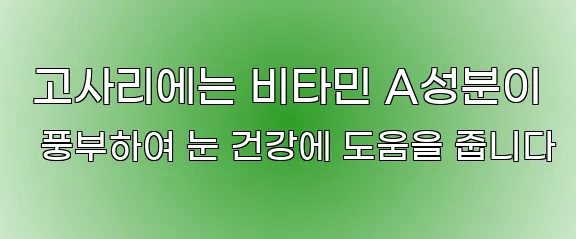  고사리에는 비타민 A성분이 풍부하여 눈 건강에 도움을 줍니다