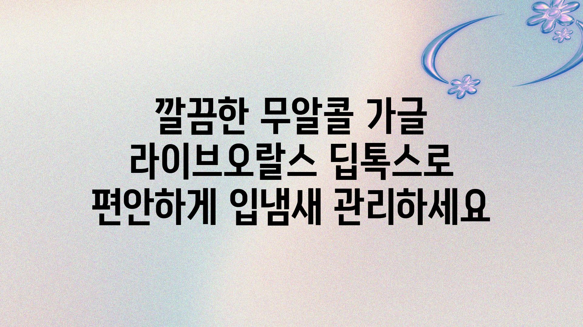 깔끔한 무알콜 가글 라이브오랄스 딥톡스로 편안하게 입냄새 관리하세요