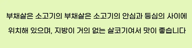  부채살은 소고기의 부채살은 소고기의 안심과 등심의 사이에 위치해 있으며, 지방이 거의 없는 살코기여서 맛이 좋습니다