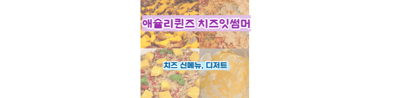 애슐리퀸즈-치즈시즌,치즈잇썸머-신메뉴,디저트-출시