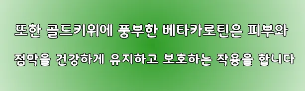  또한 골드키위에 풍부한 베타카로틴은 피부와 점막을 건강하게 유지하고 보호하는 작용을 합니다