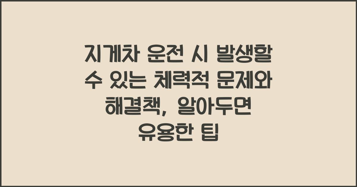 지게차 운전 시 발생할 수 있는 체력적 문제와 해결책