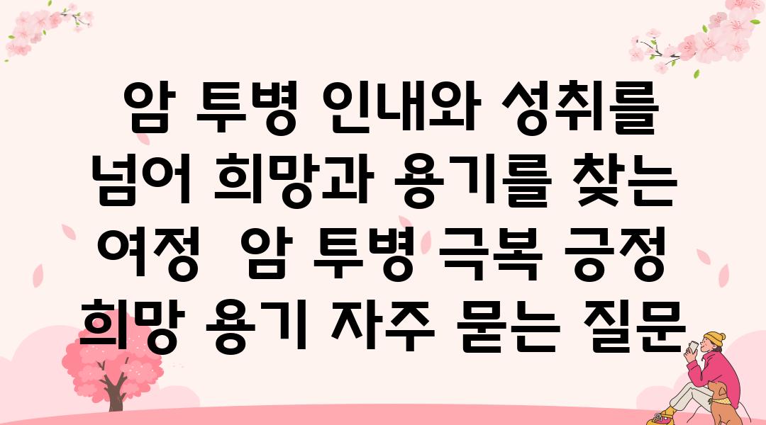  암 투병 인내와 성취를 넘어 희망과 용기를 찾는 여정  암 투병 극복 긍정 희망 용기 자주 묻는 질문