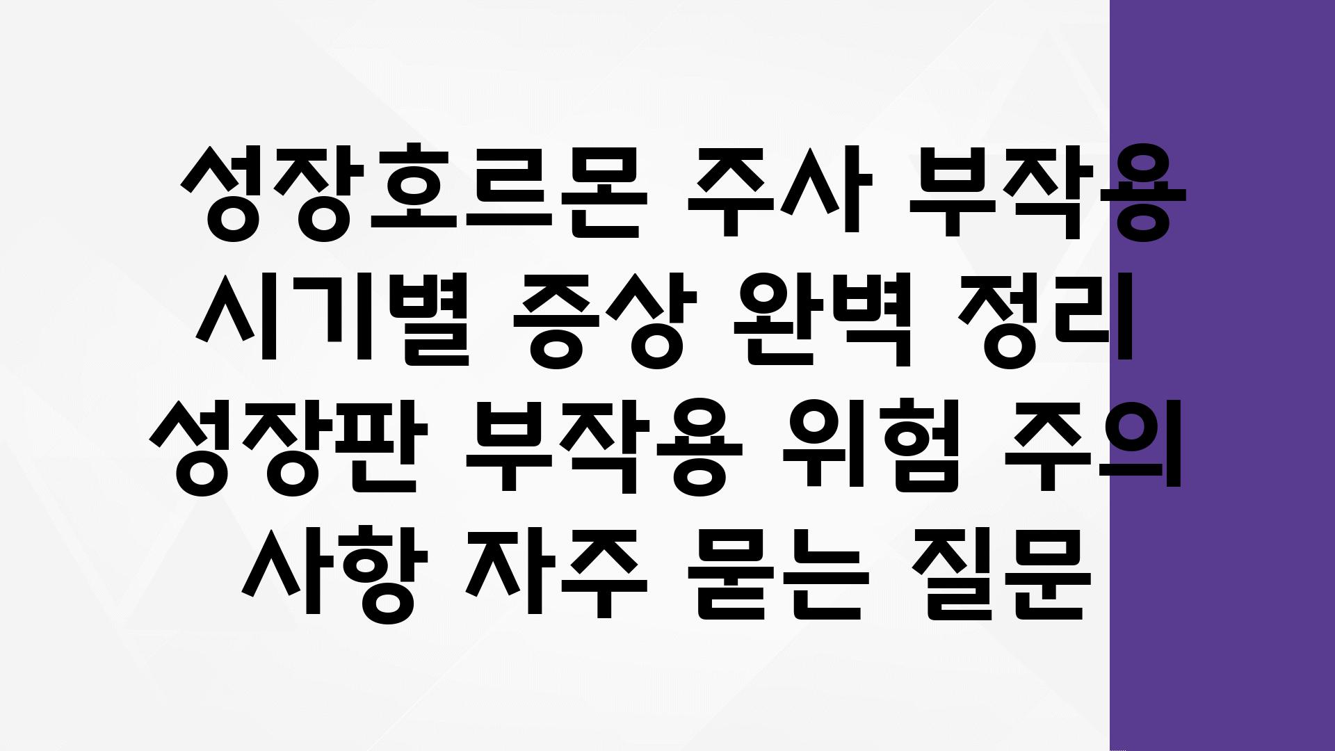  성장호르몬 주사 부작용 시기별 증상 완벽 정리  성장판 부작용 위험 주의 사항 자주 묻는 질문