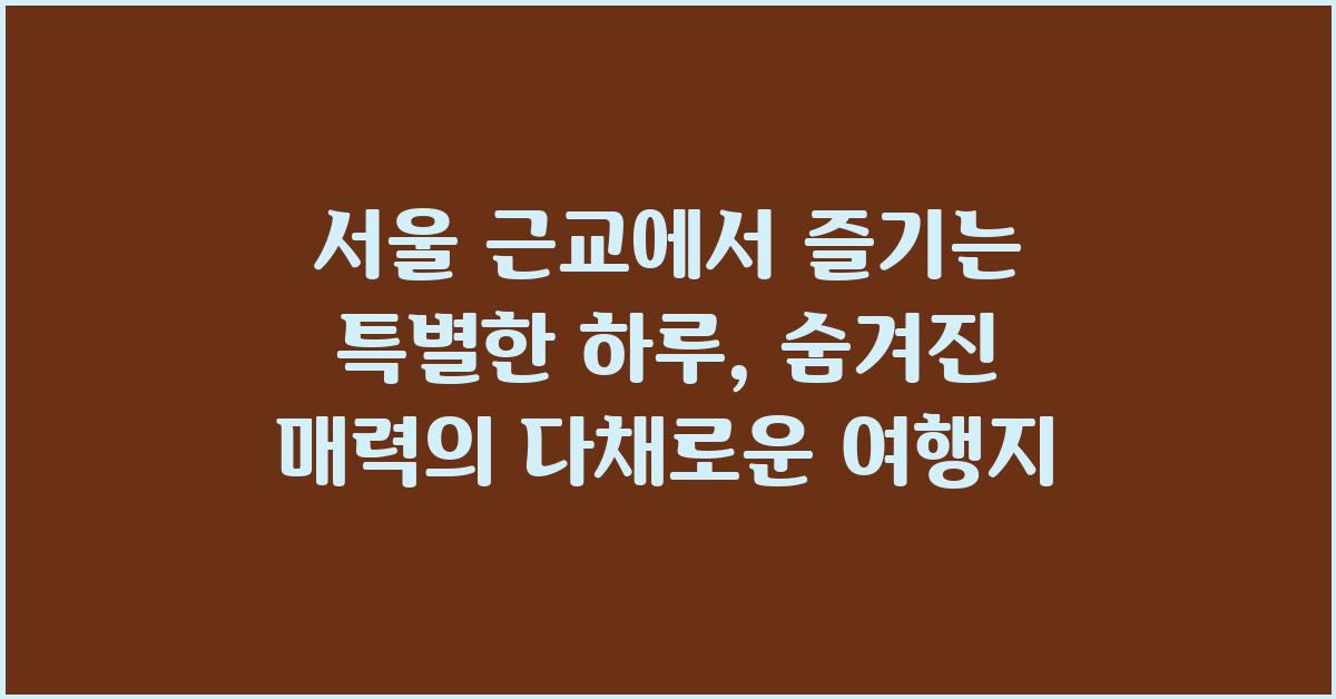 서울 근교에서 즐기는 특별한 하루