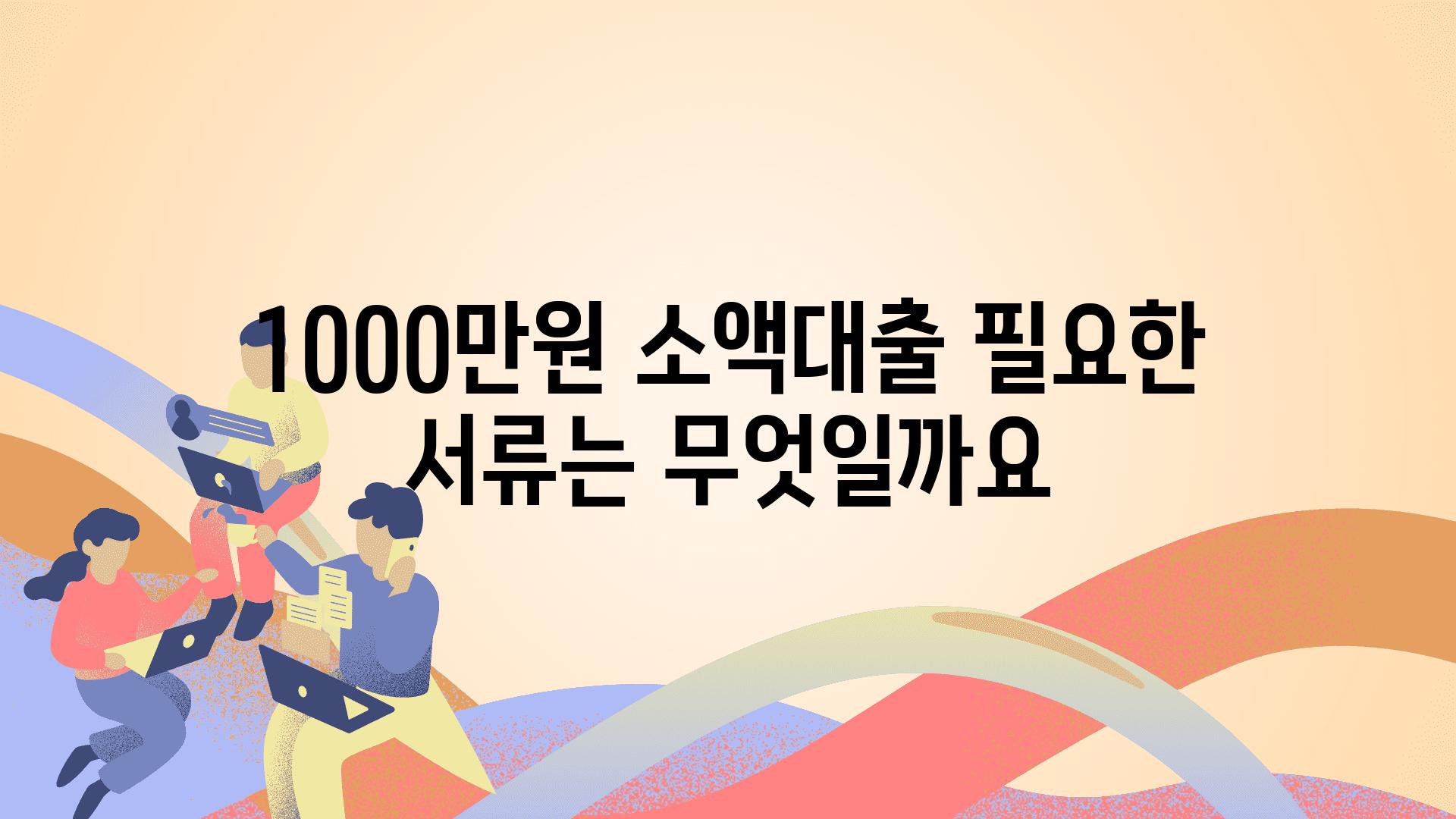 1000만원 소액대출 필요한 서류는 무엇일까요