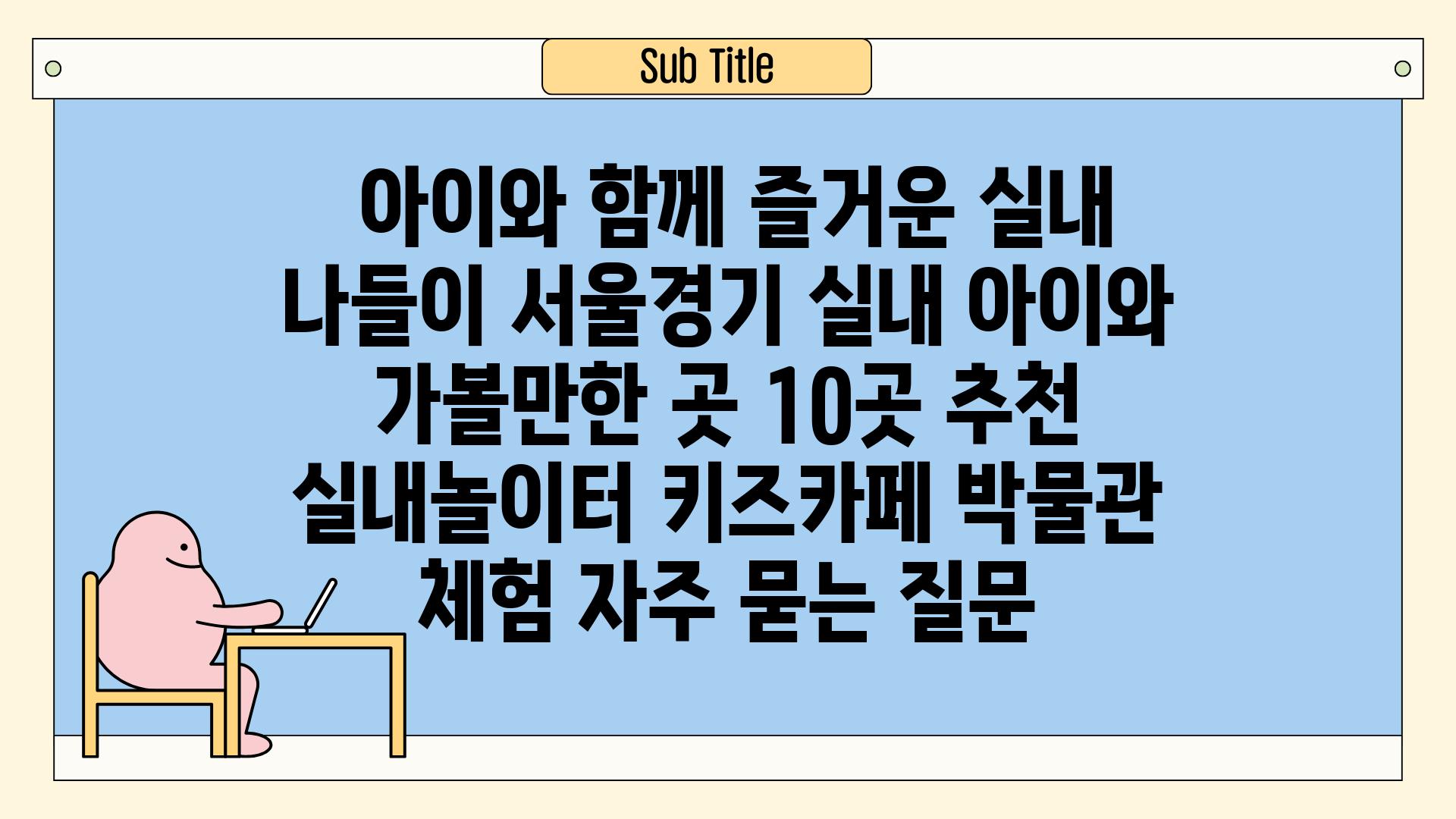  아이와 함께 즐거운 실내 나들이 서울경기 실내 아이와 가볼만한 곳 10곳 추천  실내놀이터 키즈카페 박물관 체험 자주 묻는 질문