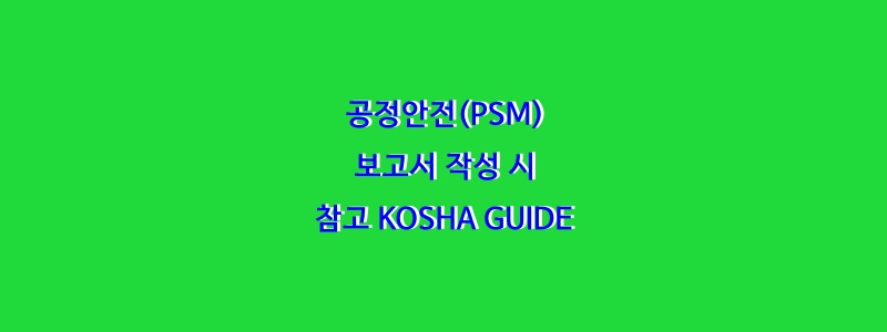  공정안전(PSM)보고서 작성 시 참고 KOSHA GUIDE