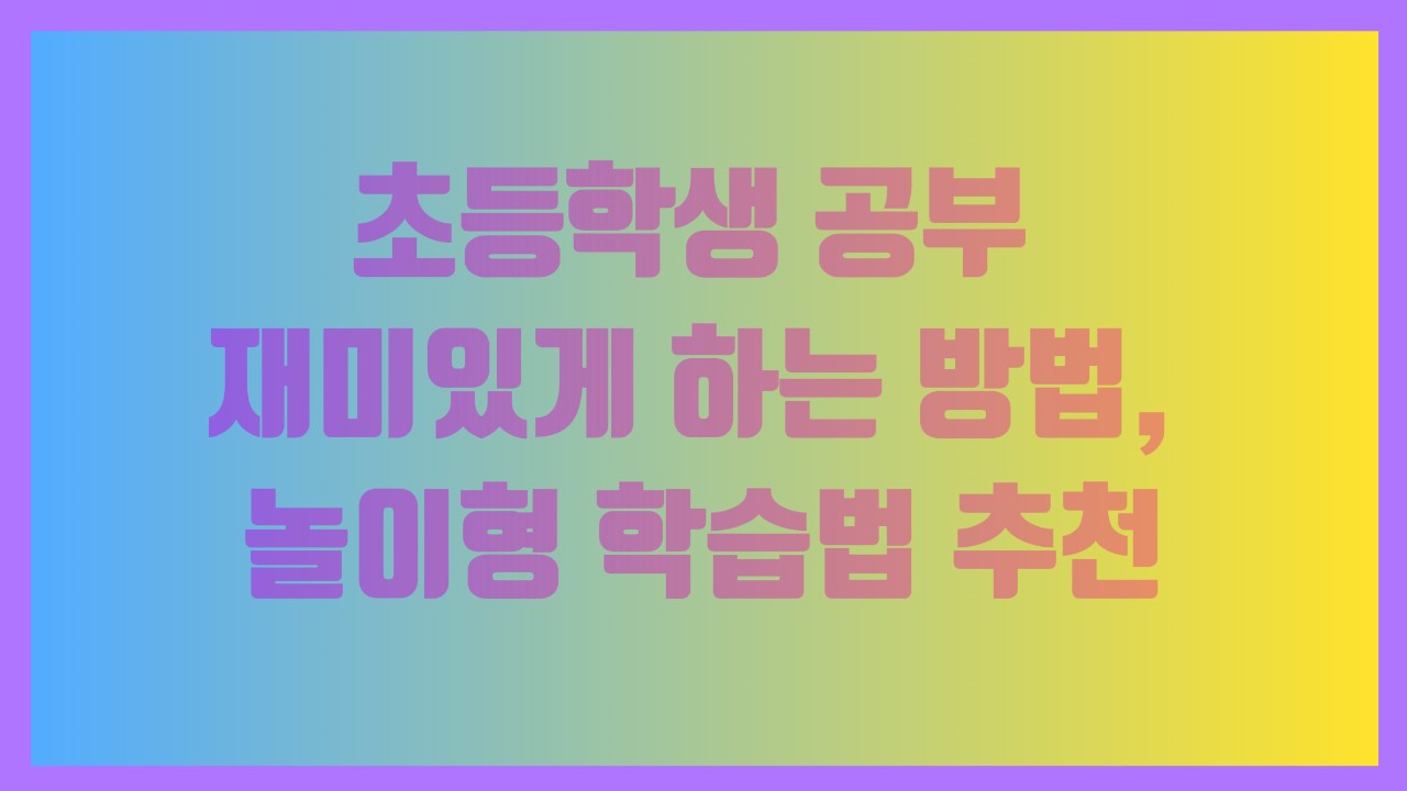 초등학생 공부 재미있게 하는 방법, 놀이형 학습법 추천