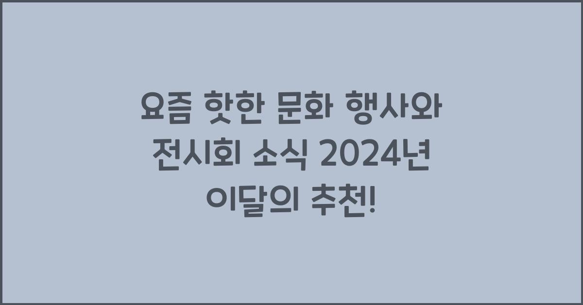 요즘 핫한 문화 행사와 전시회 소식