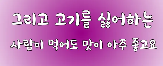  그리고 고기를 싫어하는 사람이 먹어도 맛이 아주 좋고요