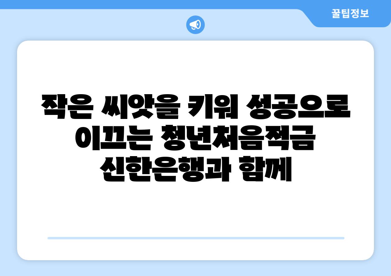 작은 씨앗을 키워 성공으로 이끄는 청년처음적금 신한은행과 함께