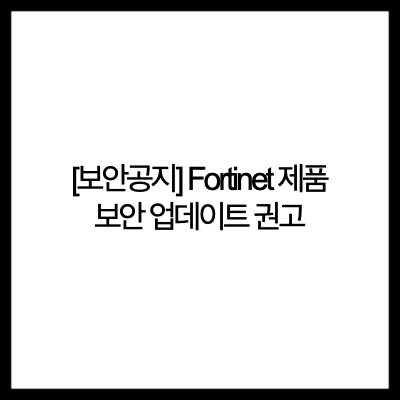  [보안공지] Fortinet 제품 보안 업데이트 권고