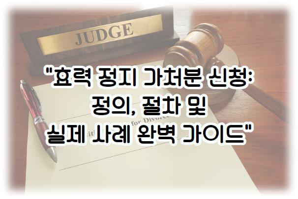 효력 정지 가처분 신청: 정의, 절차 및 실제 사례 완벽 가이드