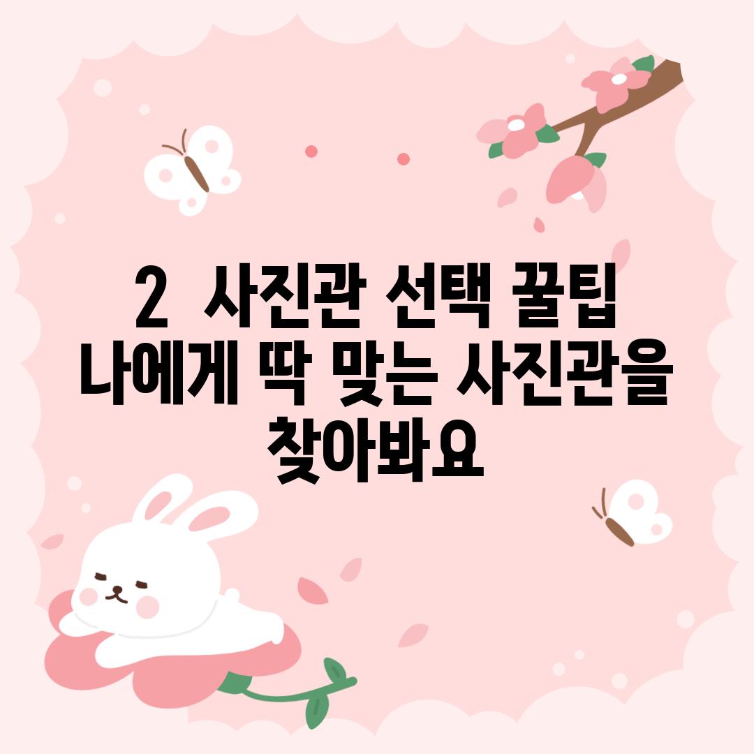 2.  사진관 선택 꿀팁: 나에게 딱 맞는 사진관을 찾아봐요!