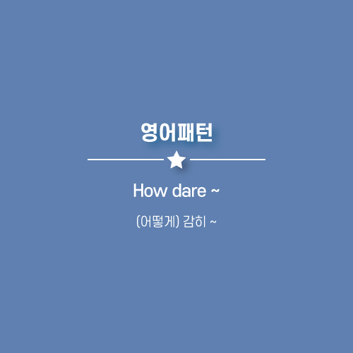 How dare you 네가 감히 어떻게?! dare 용기내어 하다, 엄두를 내다, 부추기다 영어로