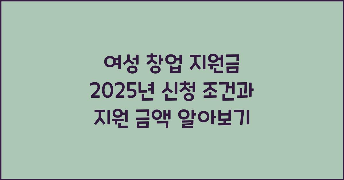 여성 창업 지원금 2025년 신청 조건 및 지원 금액
