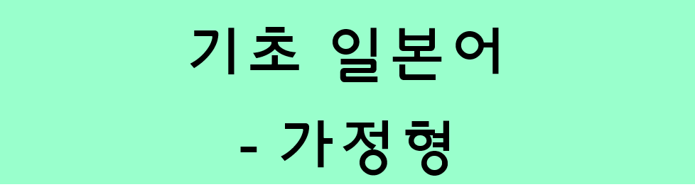  기초 일본어 문법 - 동사의 가정형 종류 및 차이 (~ば / ~たら / ~なら / ~と)