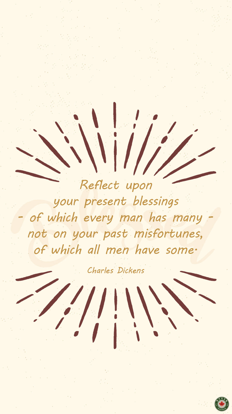  Reflect upon your present blessings - of which every man has many - not on your past misfortunes, of which all men have some.