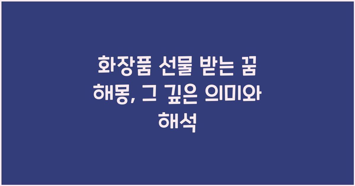 화장품 선물 받는 꿈 해몽 꿈속에서 화장품을 선물로 받는 이유와 의미