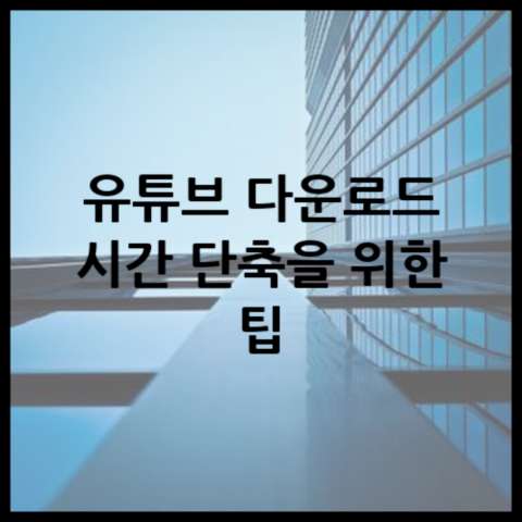 유튜브 다운로드 시간 단축을 위한 팁