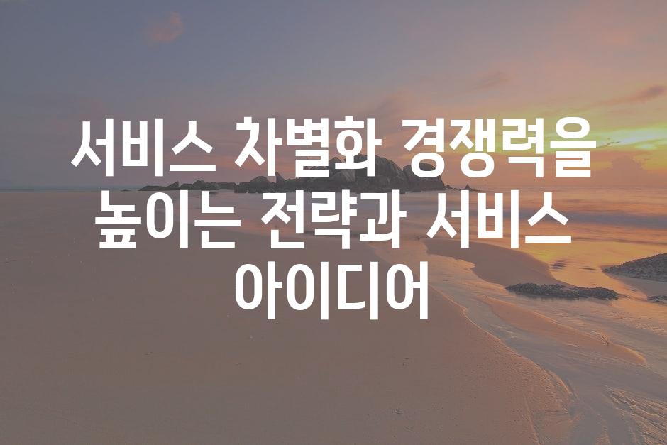 서비스 차별화 경쟁력을 높이는 전략과 서비스 아이디어