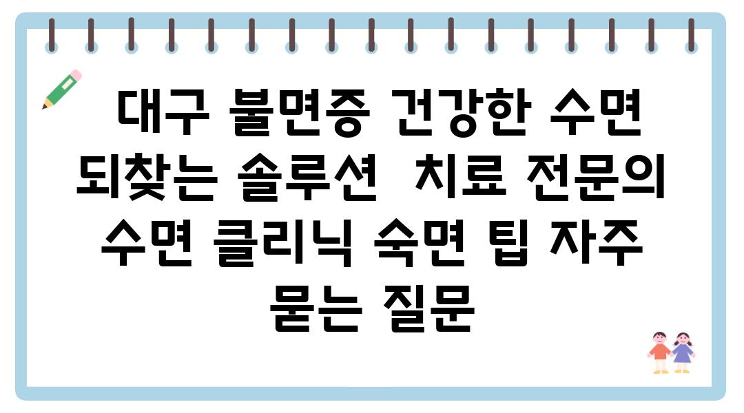  대구 불면증 건강한 수면 되찾는 솔루션  치료 전연락 수면 클리닉 숙면 팁 자주 묻는 질문