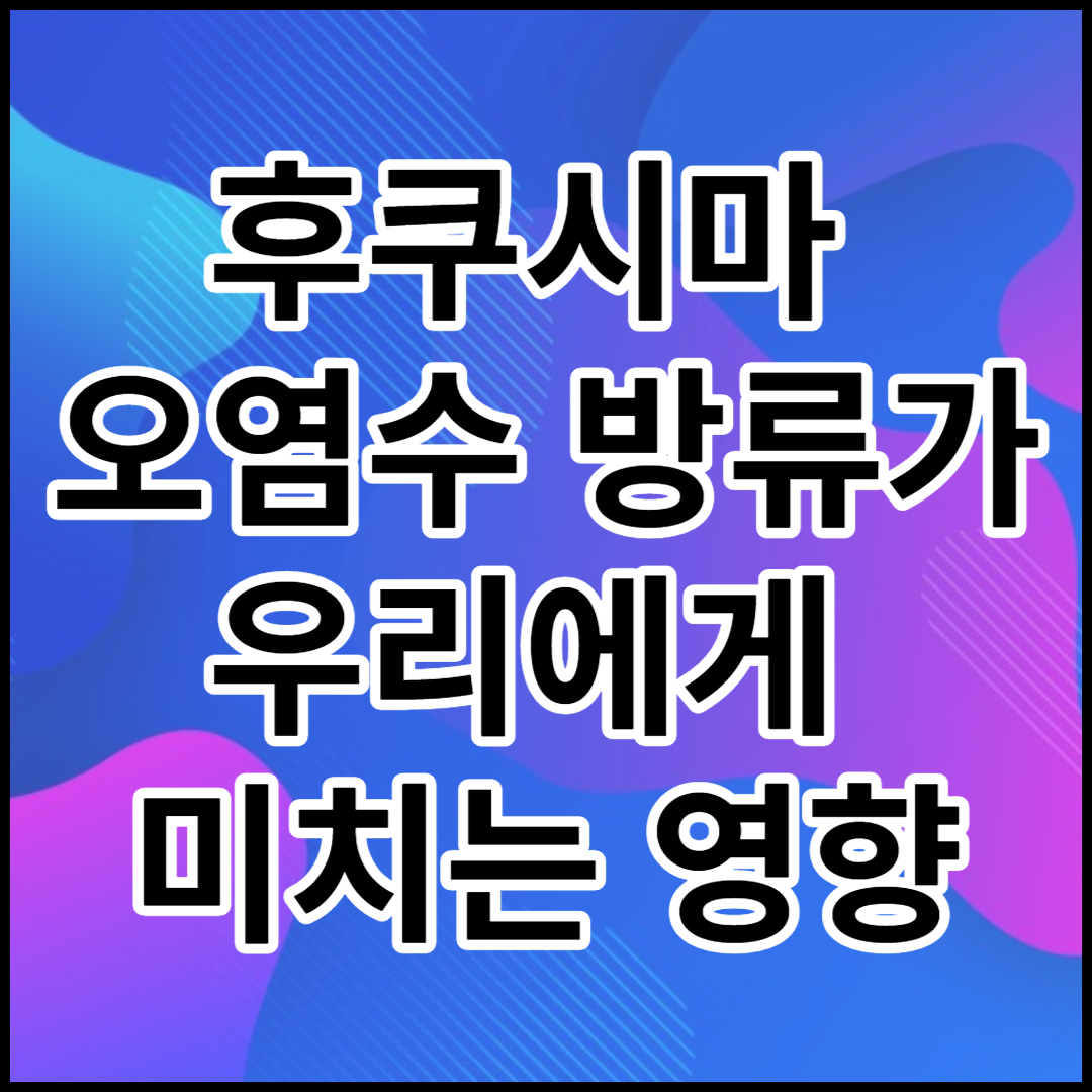 [후쿠시마 오염수 방류]우리에게 미치는 영향