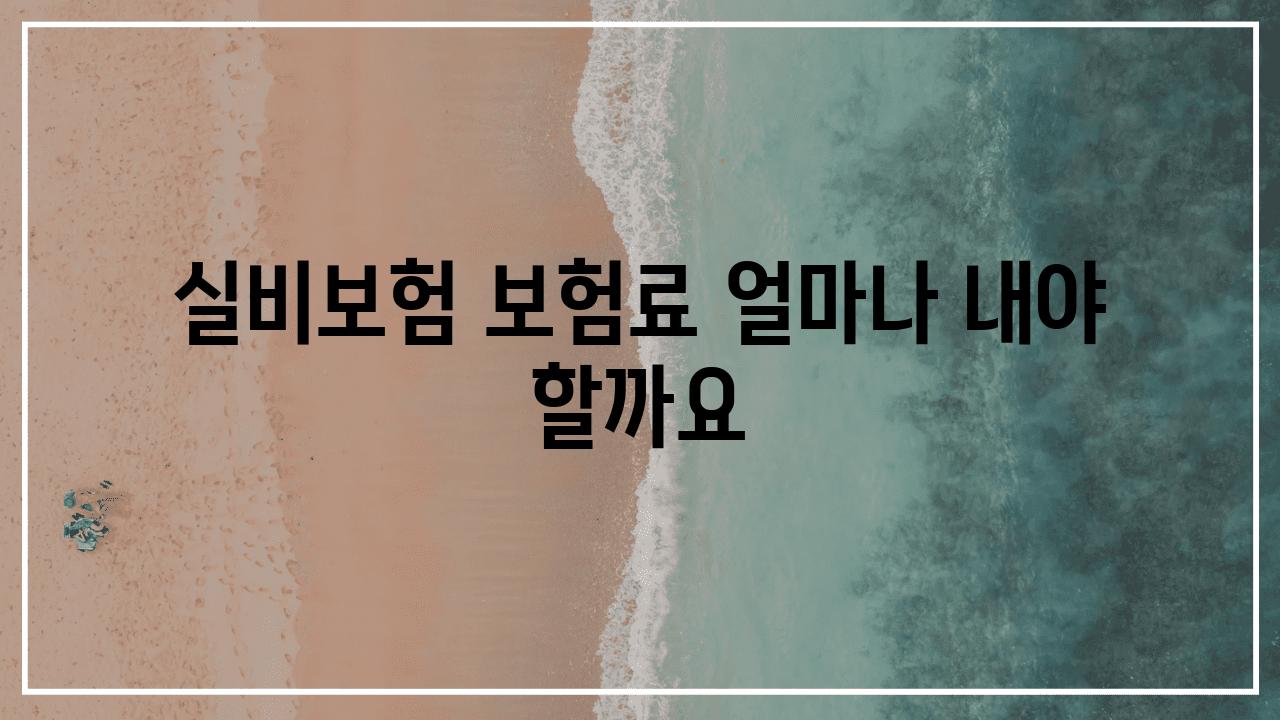 실비보험 보험료 얼마나 내야 할까요