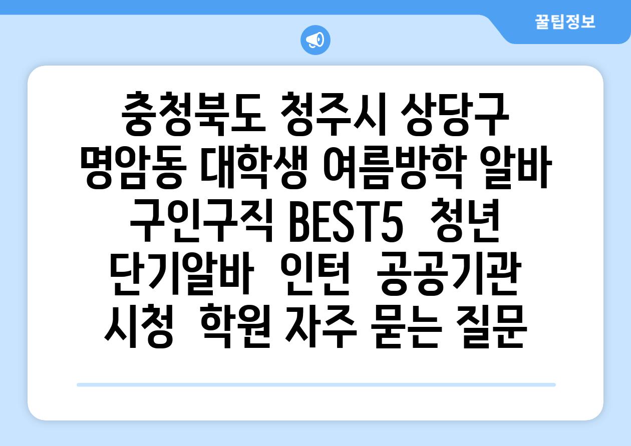 충청북도 청주시 상당구 명암동 대학생 여름방학 알바 구인구직 BEST5 | 청년 단기알바 | 인턴 | 공공기관 시청 | 학원