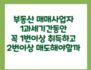  부동산 매매사업자 - 1과세기간 1회이상 취득하고 2회이상 판매 꼭 해야할까?