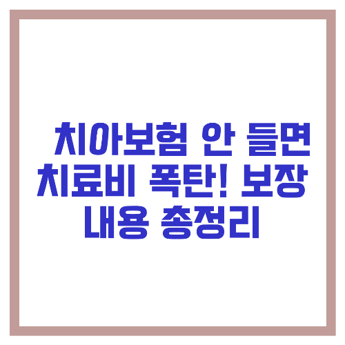 🦷 치아보험 안 들면 치료비 폭탄! 보장 내용 총정리