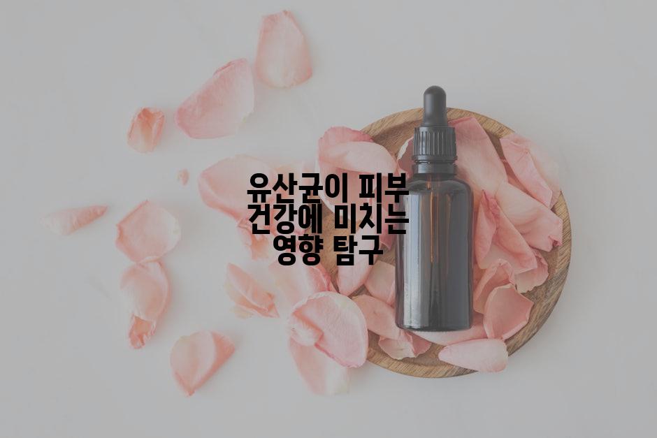 유산균이 피부 건강에 미치는 영향 탐구