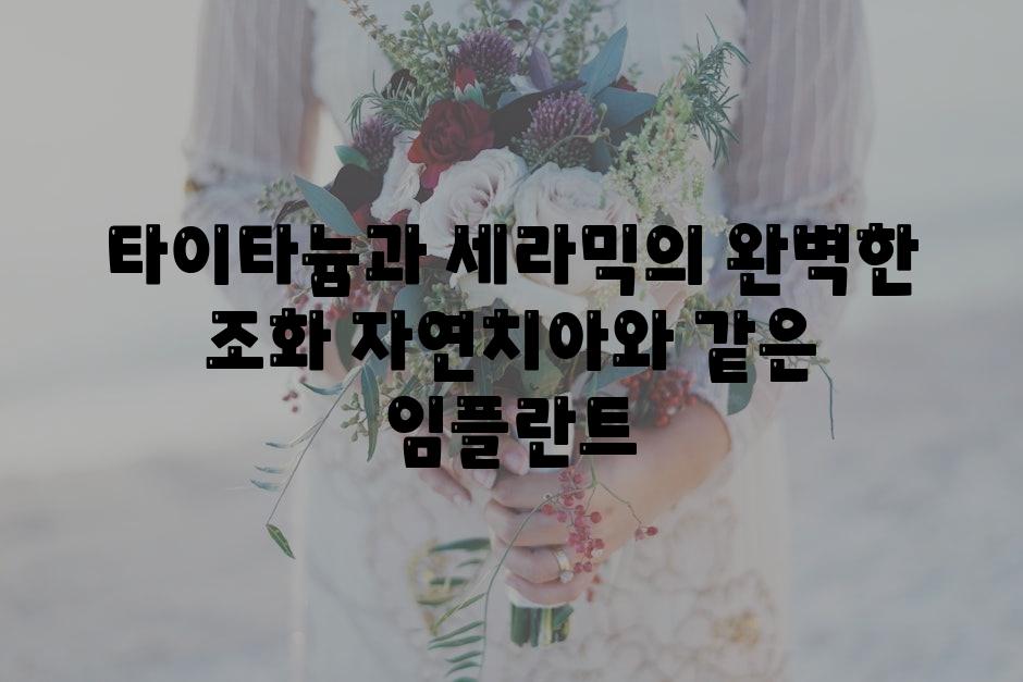 타이타늄과 세라믹의 완벽한 조화 자연치아와 같은 임플란트