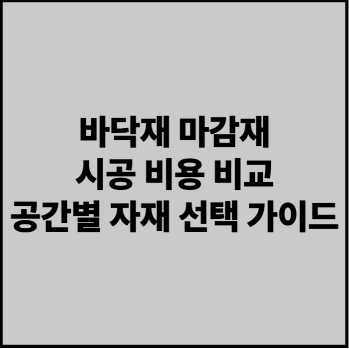 바닥재 마감재 시공 비용 비교 - 공간별 자재 선택 가이드