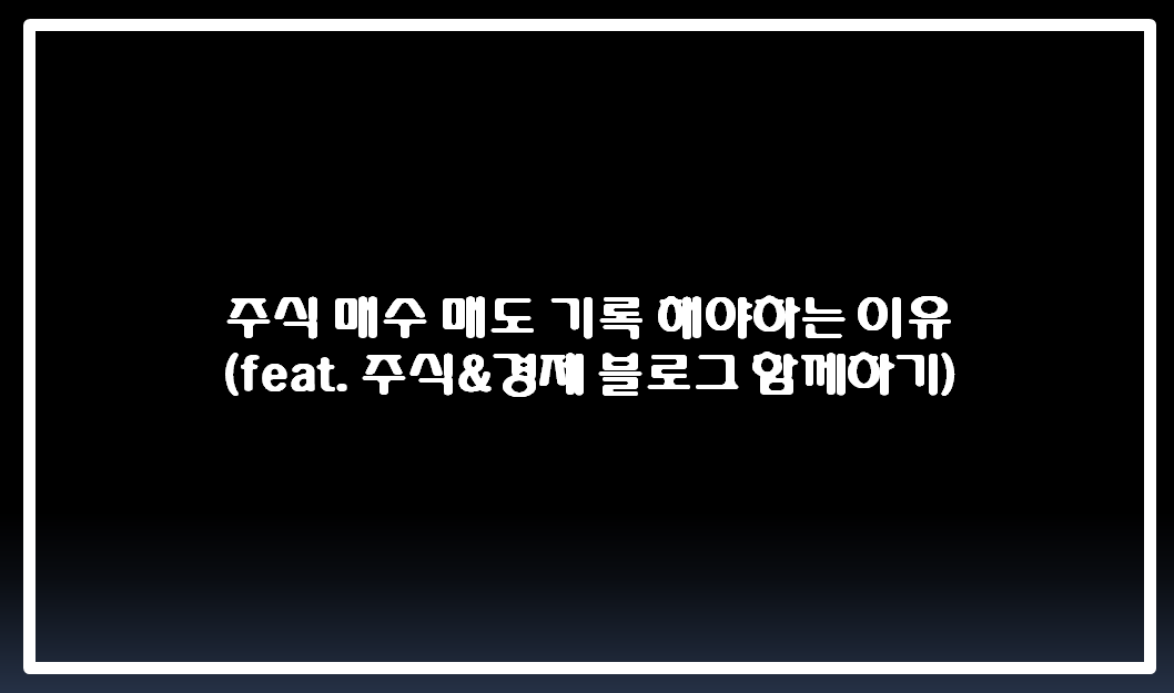  주식 매수 매도 기록 해야하는 이유 ( feat. 주식&경제 블로그 함께하기)