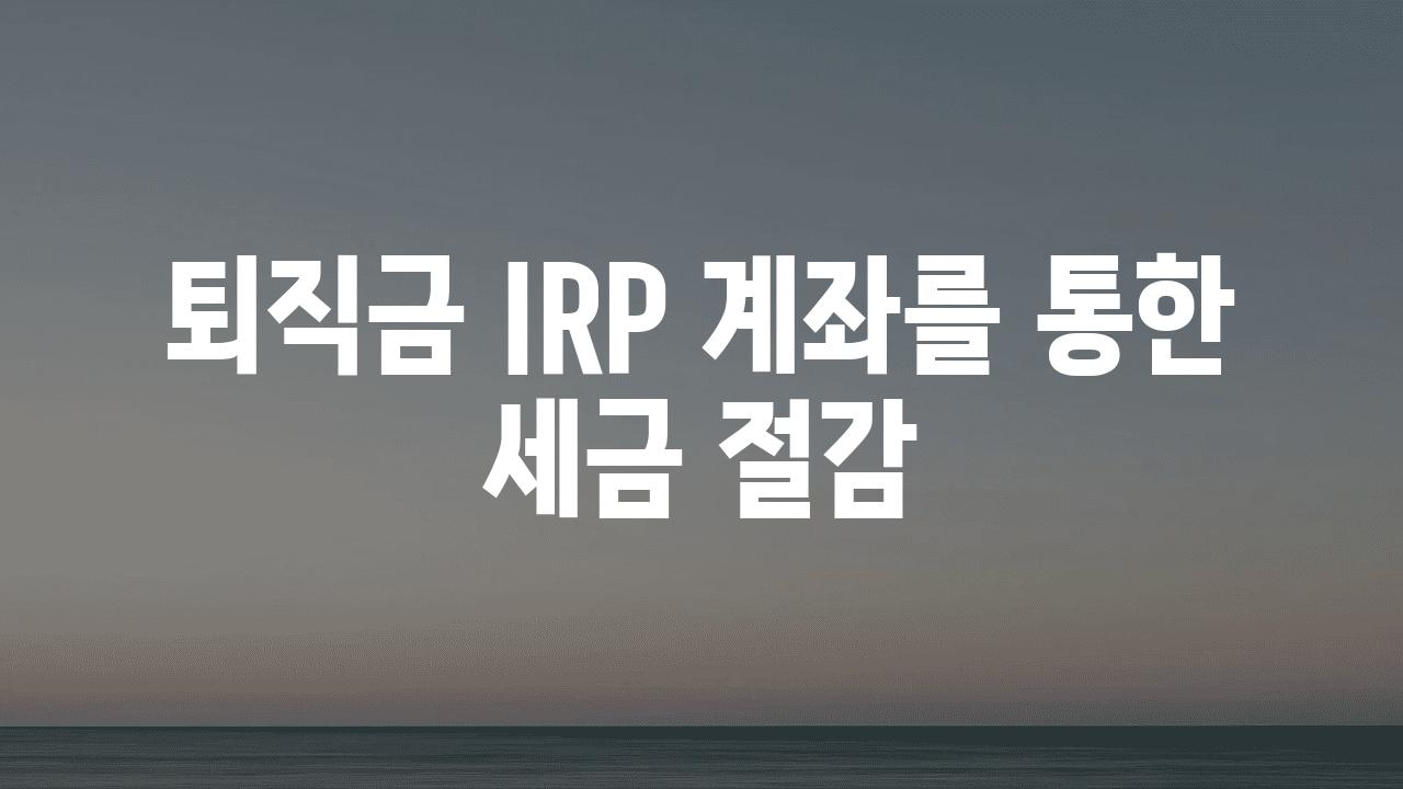 퇴직금 IRP 계좌를 통한 세금 절감