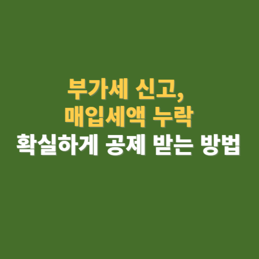부가세 신고 매입세액 누락 공제 받는 방법