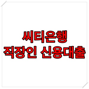  씨티은행 직장인 신용대출 한도, 조건, 후기 알아보기