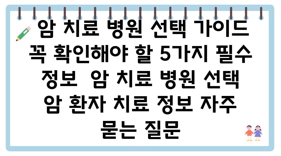  암 치료 병원 선택 설명서 꼭 확인해야 할 5가지 필수 정보  암 치료 병원 선택 암 환자 치료 정보 자주 묻는 질문