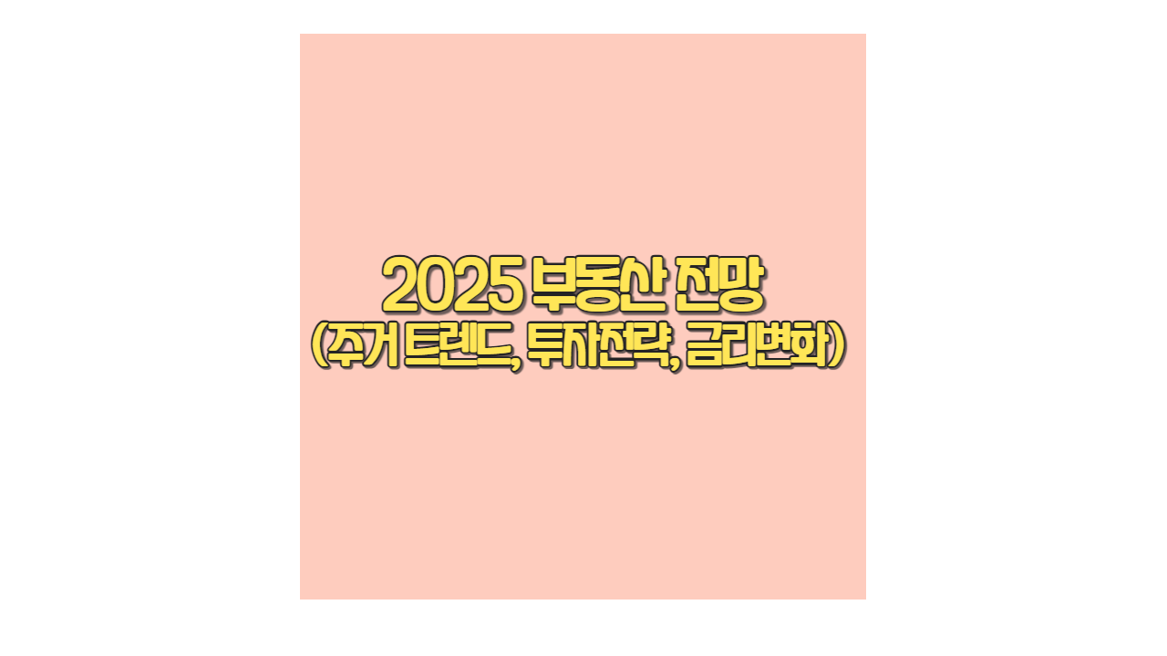 2025 부동산 전망 (주거 트렌드, 투자전략, 금리변화)