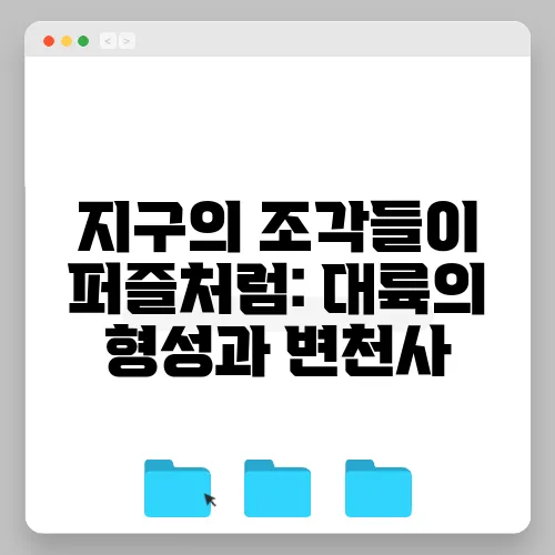 지구의 조각들이 퍼즐처럼: 대륙의 형성과 변천사