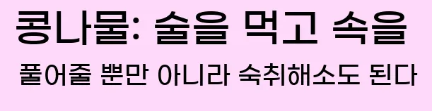  콩나물: 술을 먹고 속을 풀어줄 뿐만 아니라 숙취해소도 된다
