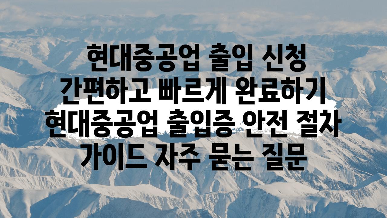  현대중공업 출입 신청 간편하고 빠르게 완료하기  현대중공업 출입증 안전 절차 설명서 자주 묻는 질문