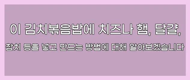  이 김치볶음밥에 치즈나 햄, 달걀, 참치 등을 넣고 만드는 방법에 대해 알아보겠습니다