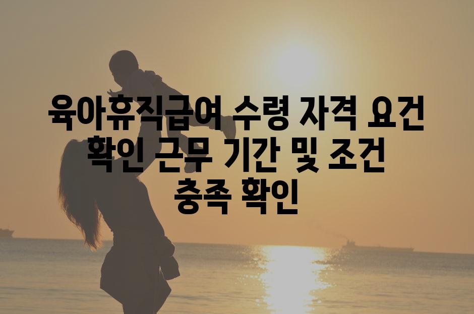 육아휴직급여 수령 자격 요건 확인 근무 기간 및 조건 충족 확인