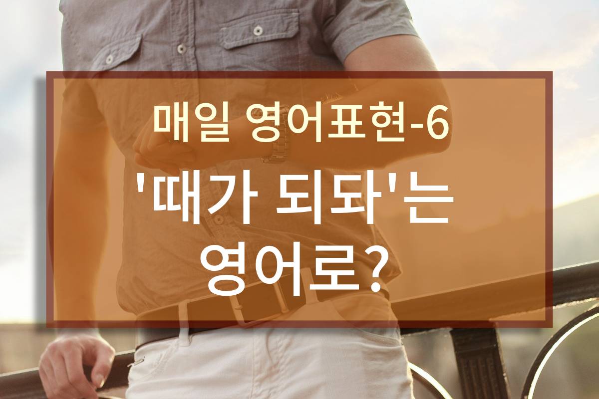 "때가 되다"는 영어로?