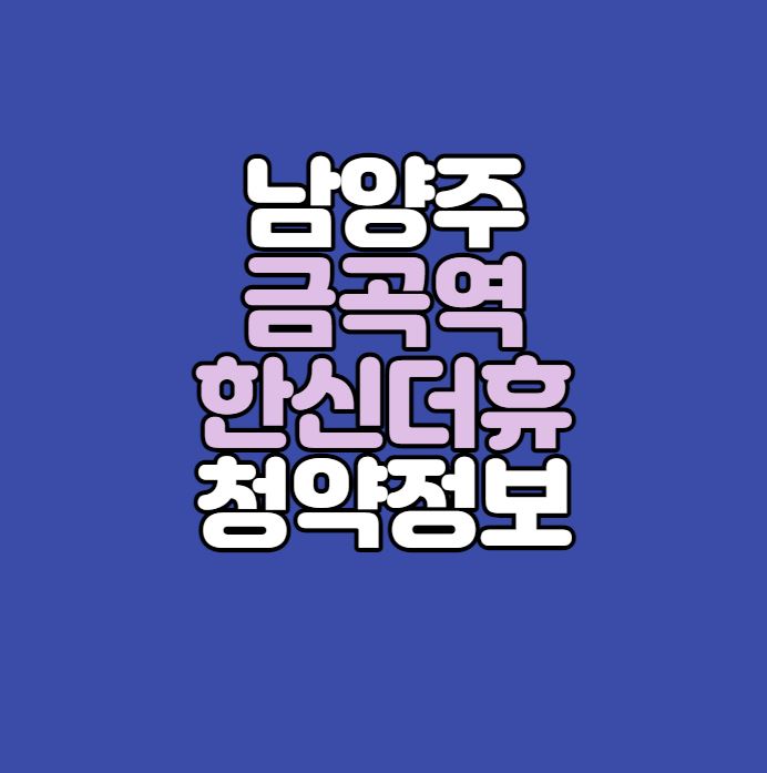  남양주 금곡역 한신더휴 청약정보｜GTX-B호재｜왕숙신도시